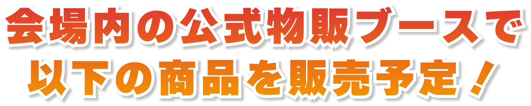 会場内の公式物販ブースで以下の商品を販売予定！
