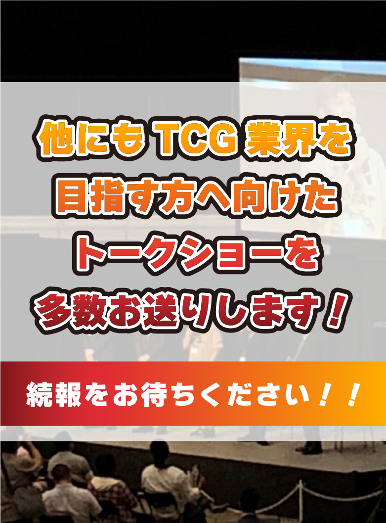 他にもTCG業界を目指す方へ向けたトークショーを多数お送りします!